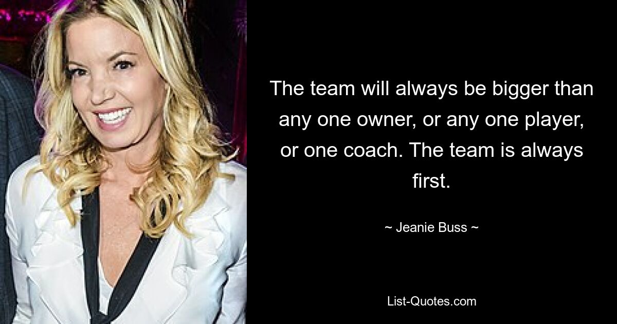 The team will always be bigger than any one owner, or any one player, or one coach. The team is always first. — © Jeanie Buss