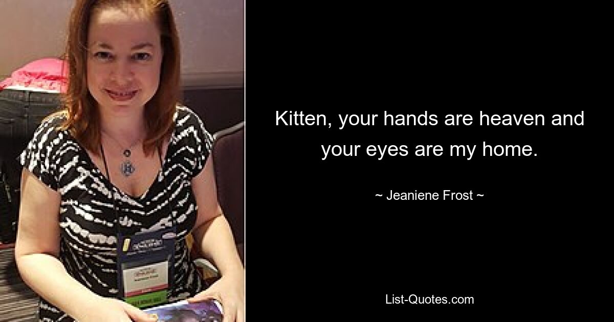 Kitten, your hands are heaven and your eyes are my home. — © Jeaniene Frost