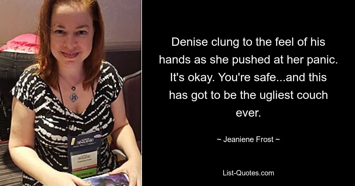 Denise clung to the feel of his hands as she pushed at her panic. It's okay. You're safe...and this has got to be the ugliest couch ever. — © Jeaniene Frost