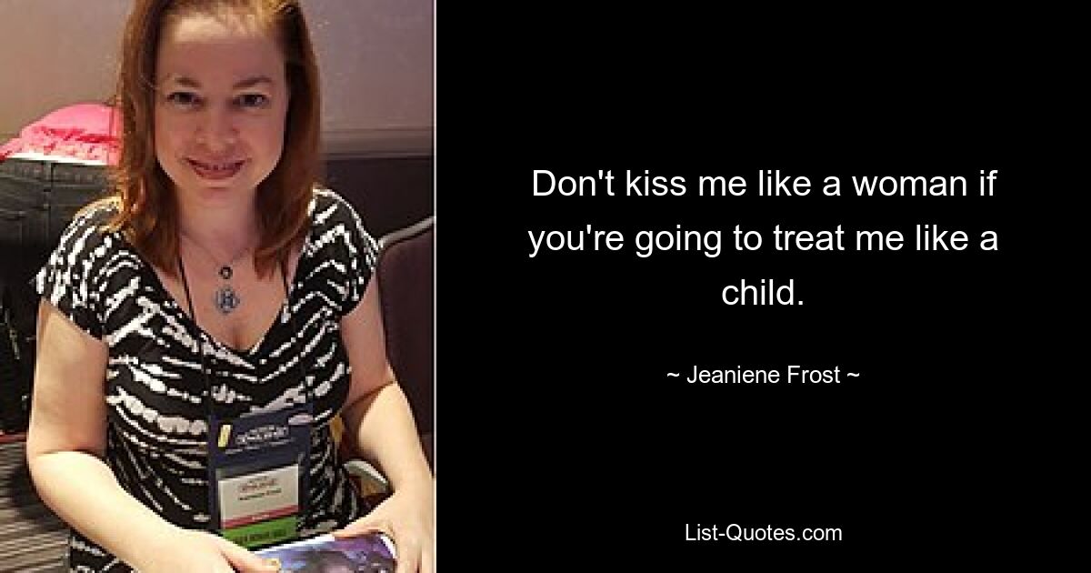 Don't kiss me like a woman if you're going to treat me like a child. — © Jeaniene Frost