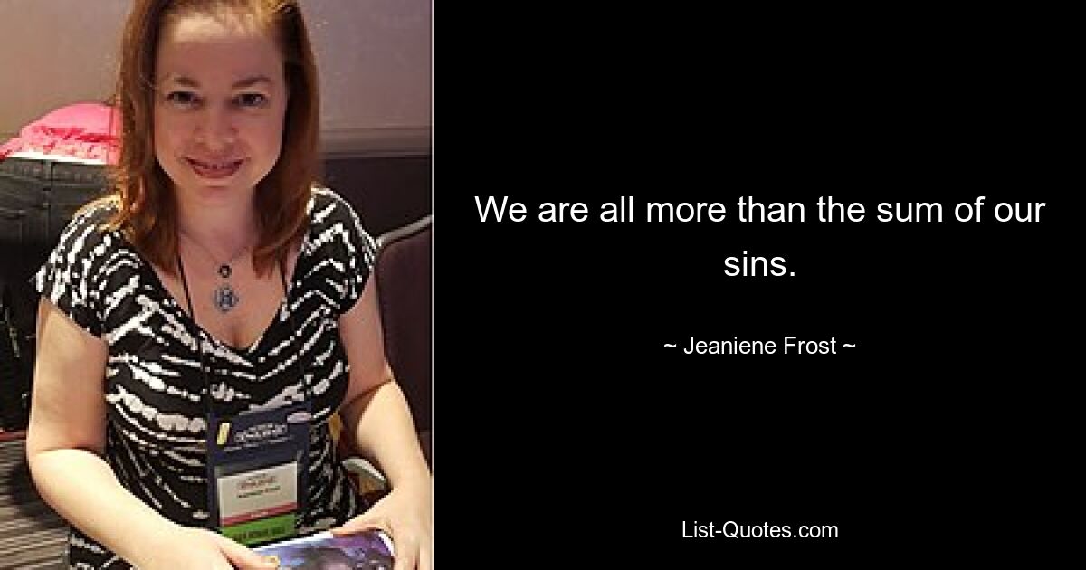 We are all more than the sum of our sins. — © Jeaniene Frost