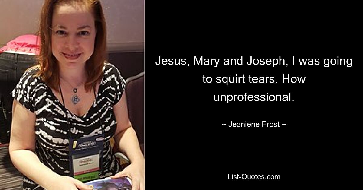 Jesus, Mary and Joseph, I was going to squirt tears. How unprofessional. — © Jeaniene Frost