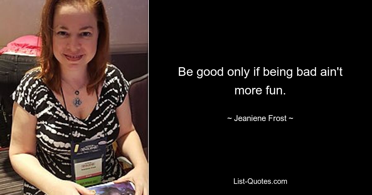 Be good only if being bad ain't more fun. — © Jeaniene Frost