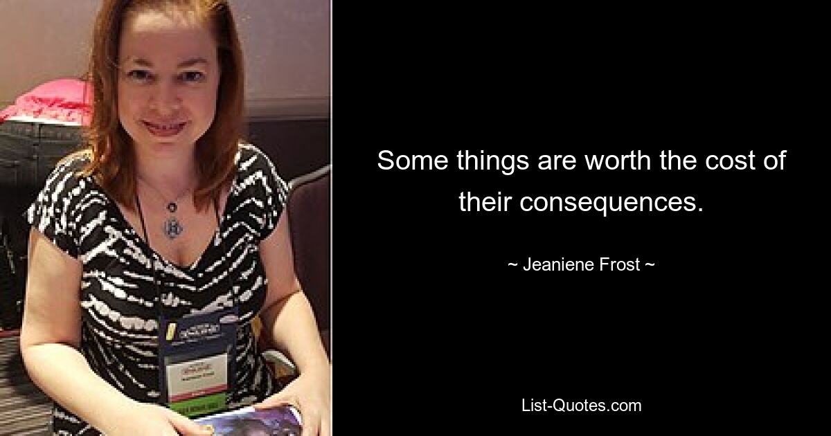 Some things are worth the cost of their consequences. — © Jeaniene Frost