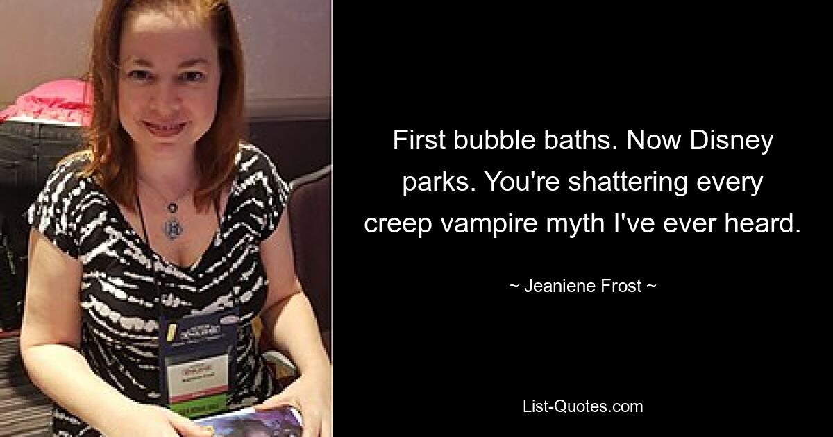 First bubble baths. Now Disney parks. You're shattering every creep vampire myth I've ever heard. — © Jeaniene Frost