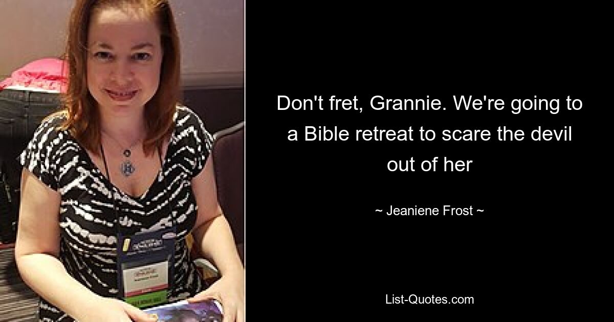 Don't fret, Grannie. We're going to a Bible retreat to scare the devil out of her — © Jeaniene Frost