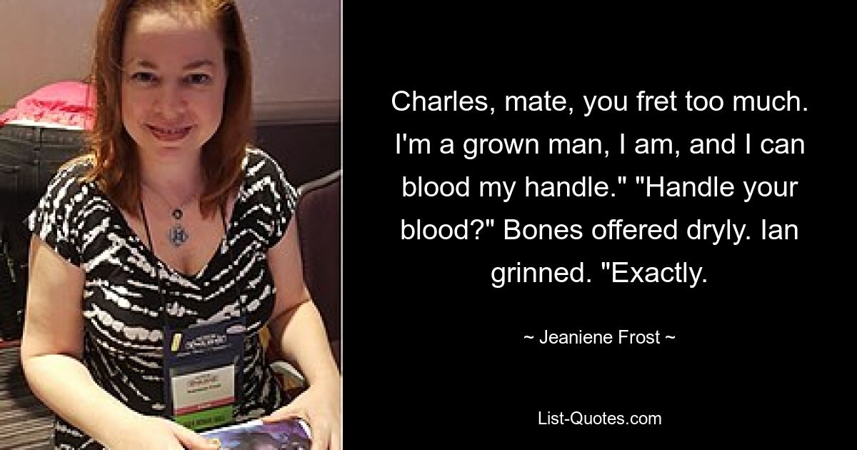 Charles, mate, you fret too much. I'm a grown man, I am, and I can blood my handle." "Handle your blood?" Bones offered dryly. Ian grinned. "Exactly. — © Jeaniene Frost