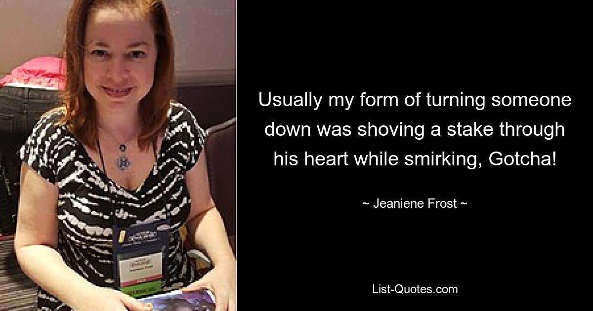 Usually my form of turning someone down was shoving a stake through his heart while smirking, Gotcha! — © Jeaniene Frost