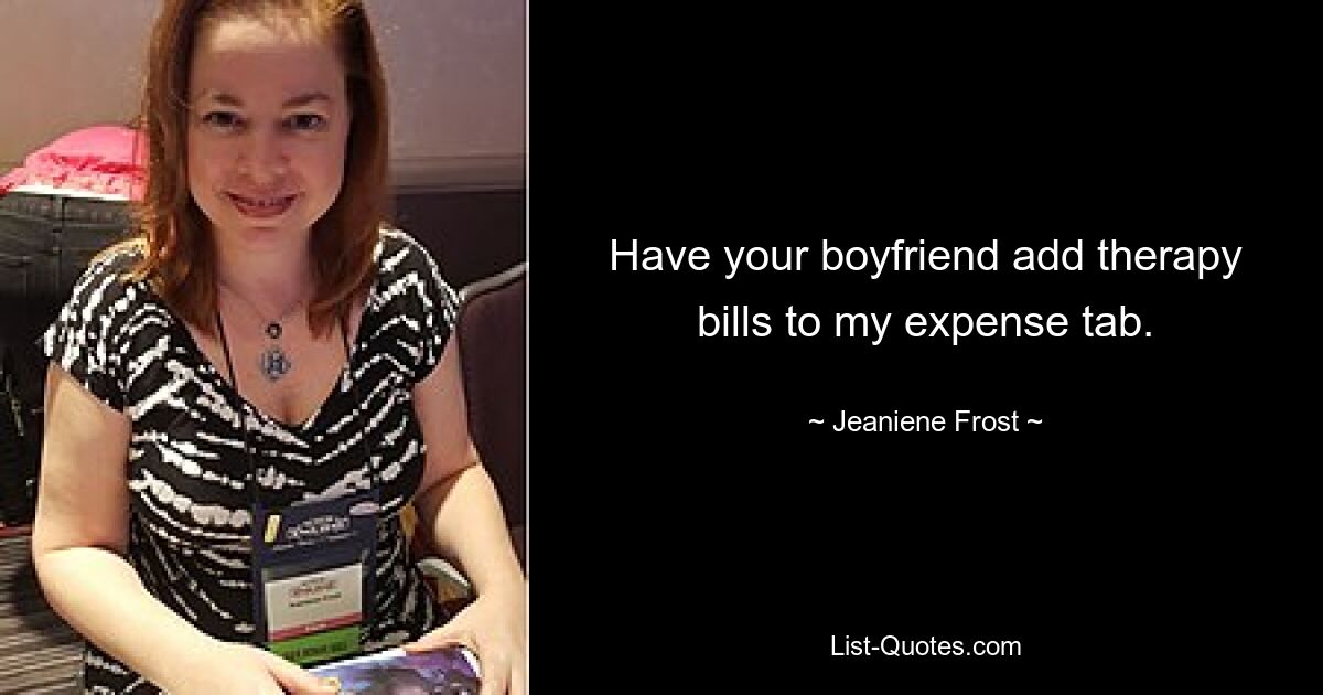 Have your boyfriend add therapy bills to my expense tab. — © Jeaniene Frost