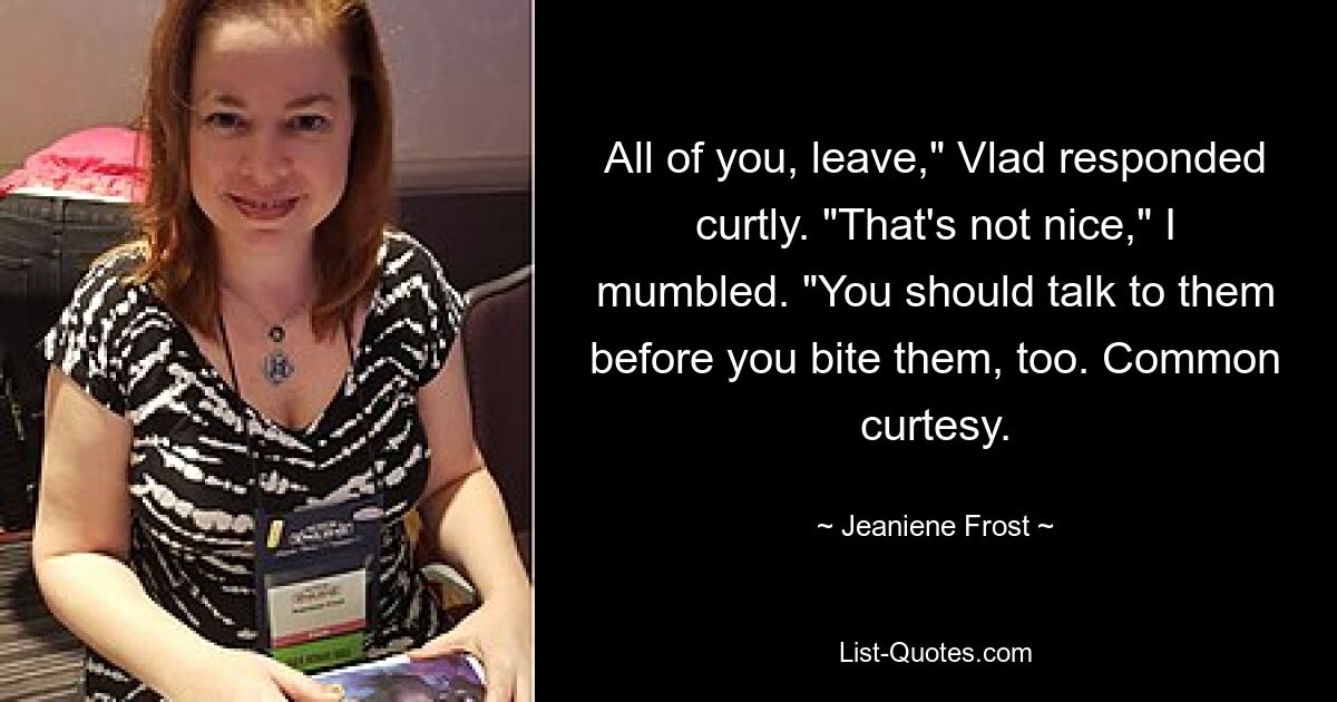 All of you, leave," Vlad responded curtly. "That's not nice," I mumbled. "You should talk to them before you bite them, too. Common curtesy. — © Jeaniene Frost