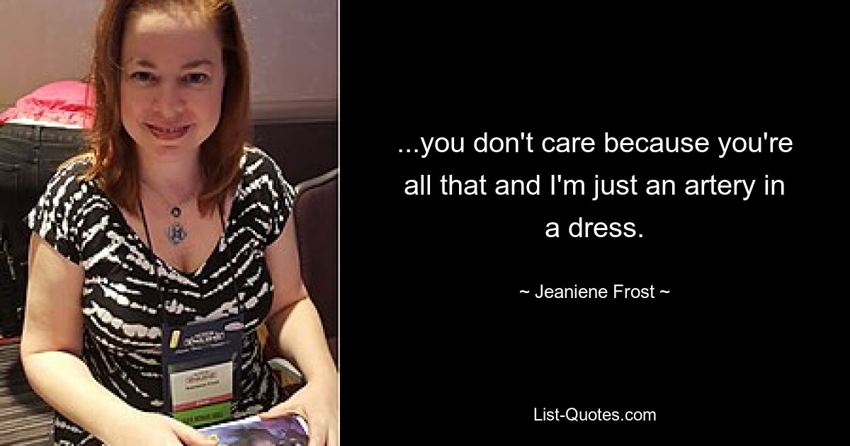 ...you don't care because you're all that and I'm just an artery in a dress. — © Jeaniene Frost