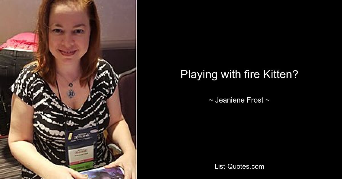 Playing with fire Kitten? — © Jeaniene Frost