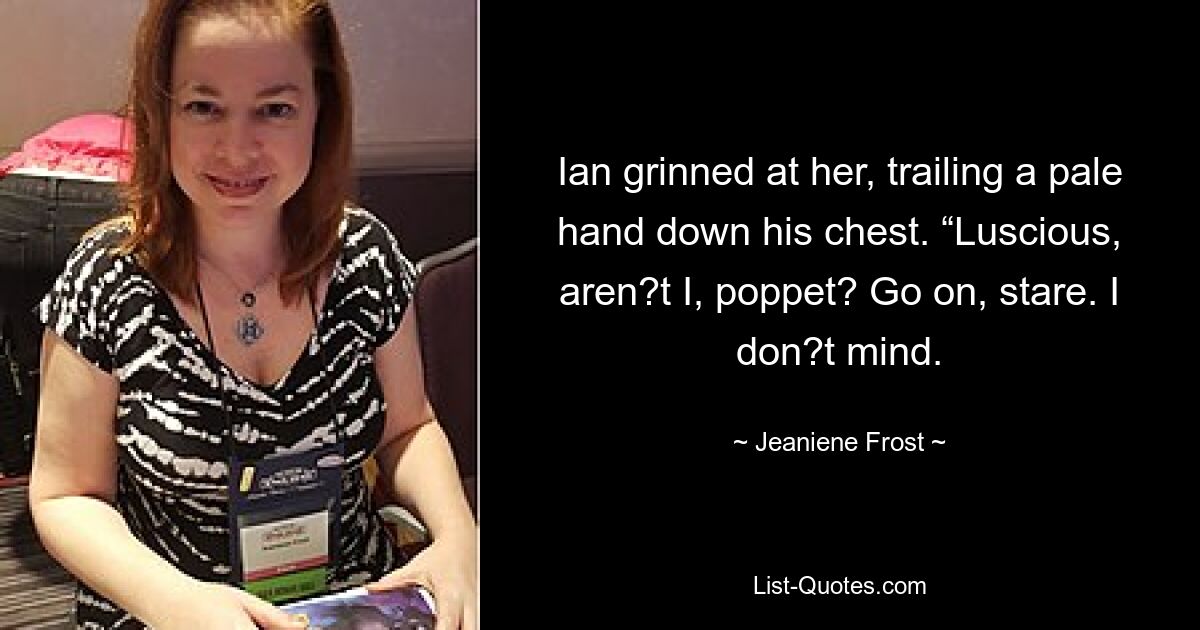 Ian grinned at her, trailing a pale hand down his chest. “Luscious, aren?t I, poppet? Go on, stare. I don?t mind. — © Jeaniene Frost