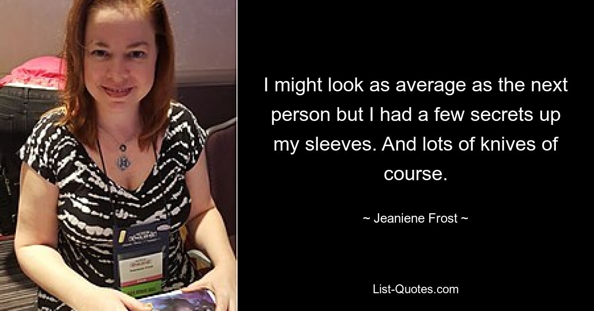 I might look as average as the next person but I had a few secrets up my sleeves. And lots of knives of course. — © Jeaniene Frost