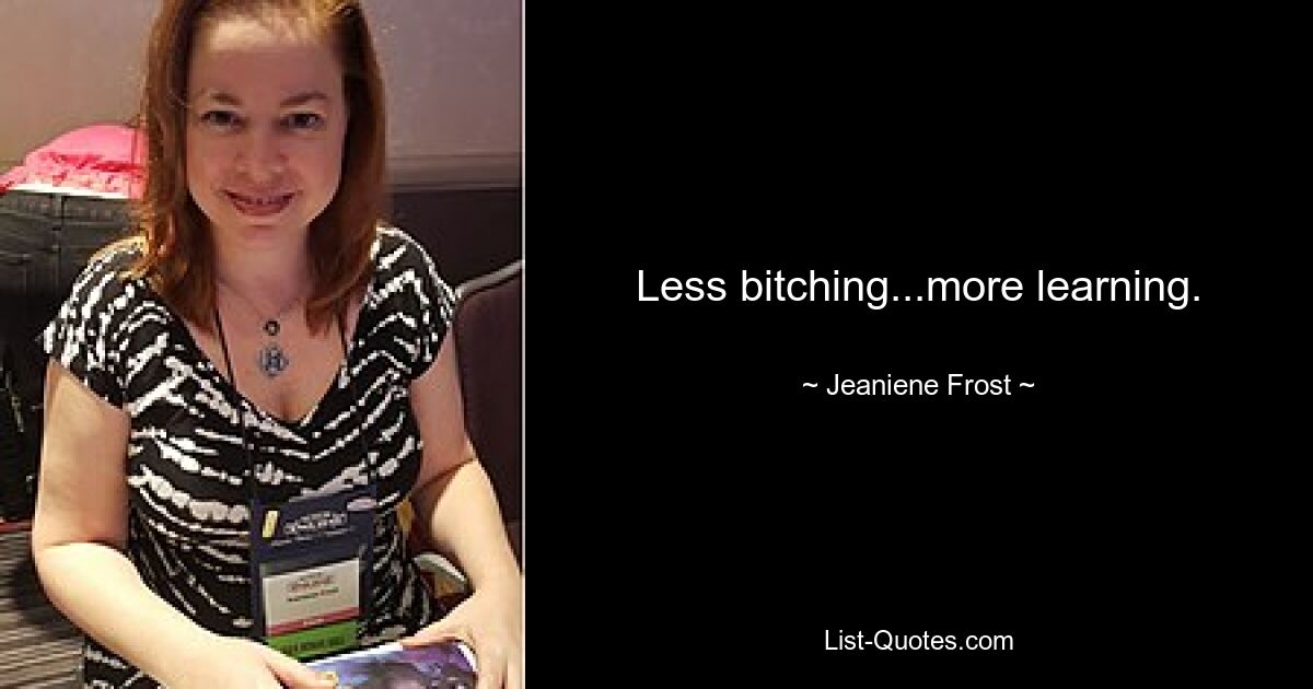 Less bitching...more learning. — © Jeaniene Frost