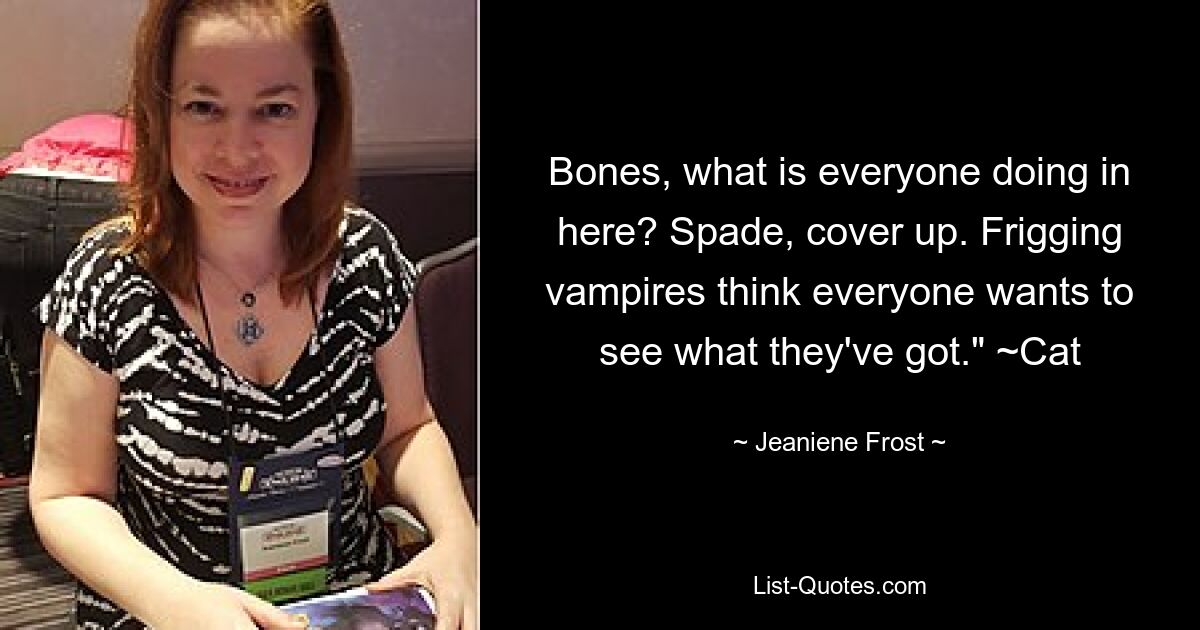 Bones, what is everyone doing in here? Spade, cover up. Frigging vampires think everyone wants to see what they've got." ~Cat — © Jeaniene Frost