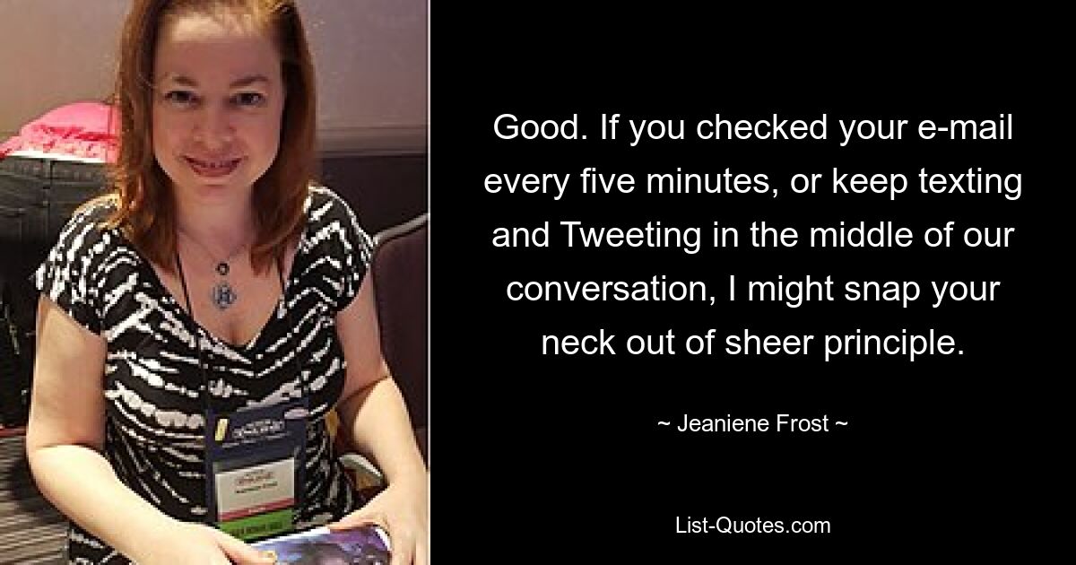 Good. If you checked your e-mail every five minutes, or keep texting and Tweeting in the middle of our conversation, I might snap your neck out of sheer principle. — © Jeaniene Frost