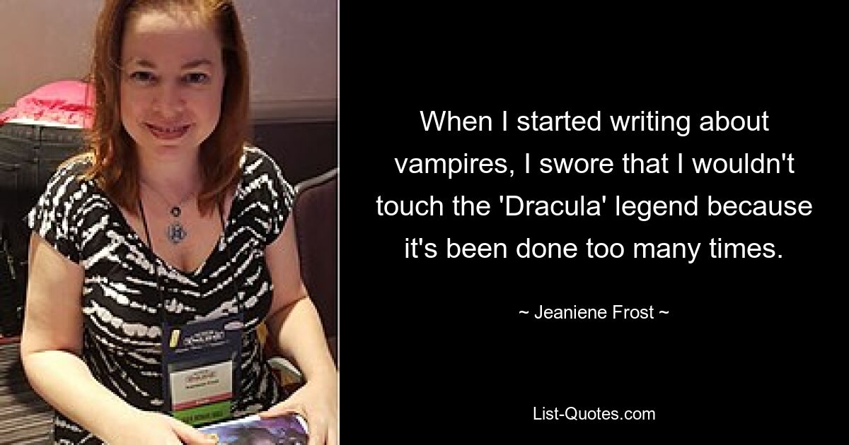 When I started writing about vampires, I swore that I wouldn't touch the 'Dracula' legend because it's been done too many times. — © Jeaniene Frost