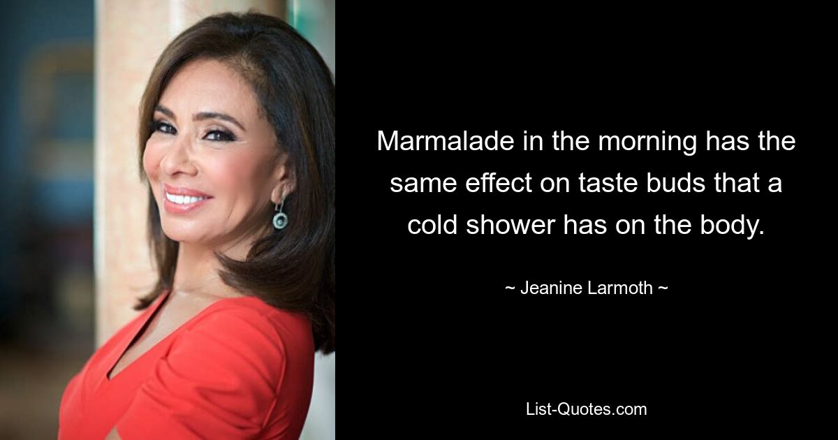 Marmalade in the morning has the same effect on taste buds that a cold shower has on the body. — © Jeanine Larmoth