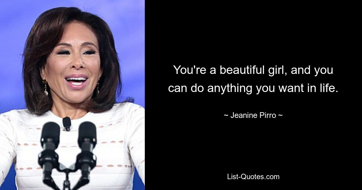 You're a beautiful girl, and you can do anything you want in life. — © Jeanine Pirro