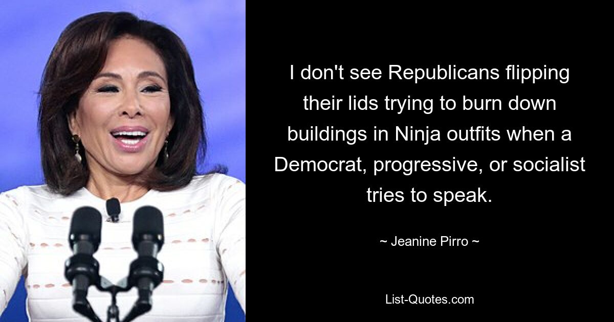 I don't see Republicans flipping their lids trying to burn down buildings in Ninja outfits when a Democrat, progressive, or socialist tries to speak. — © Jeanine Pirro