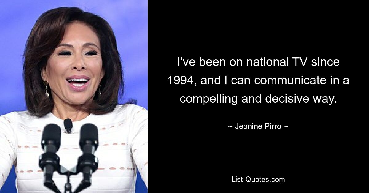 I've been on national TV since 1994, and I can communicate in a compelling and decisive way. — © Jeanine Pirro