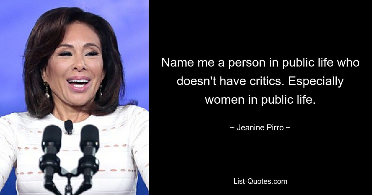 Name me a person in public life who doesn't have critics. Especially women in public life. — © Jeanine Pirro