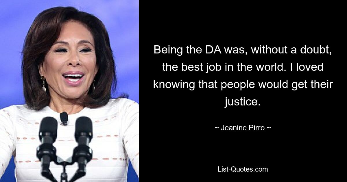 Being the DA was, without a doubt, the best job in the world. I loved knowing that people would get their justice. — © Jeanine Pirro