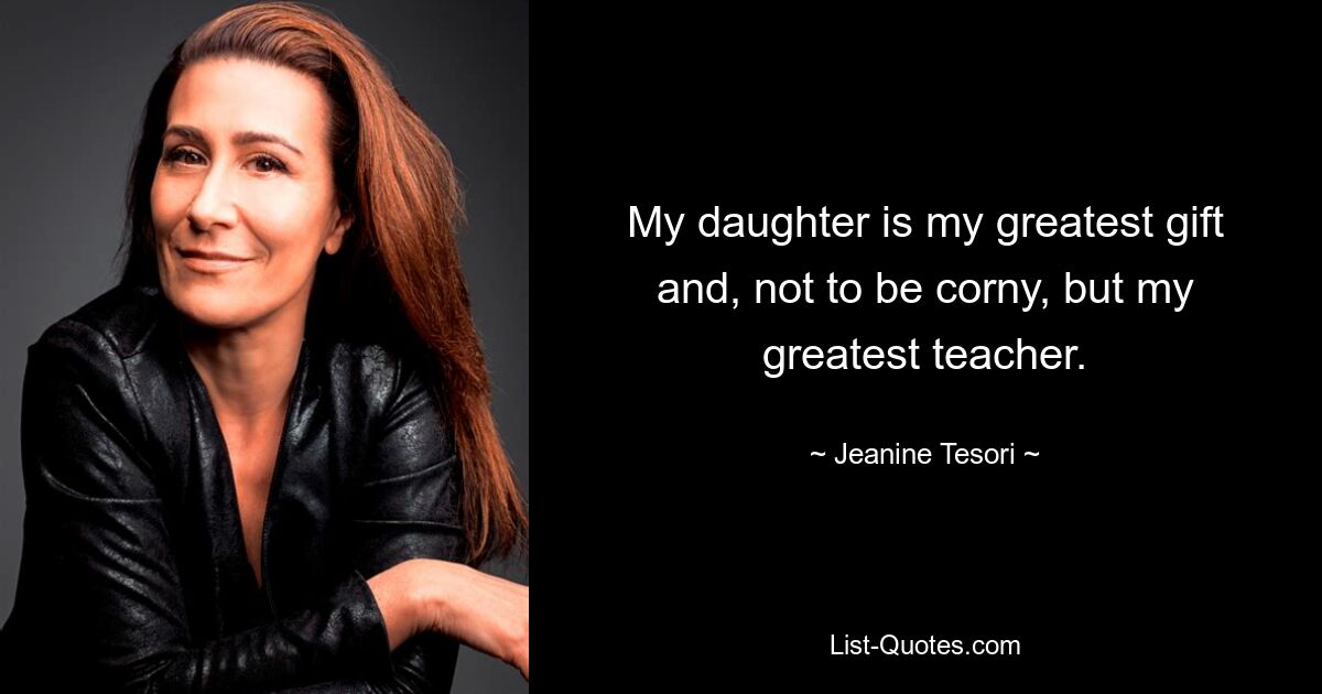 My daughter is my greatest gift and, not to be corny, but my greatest teacher. — © Jeanine Tesori