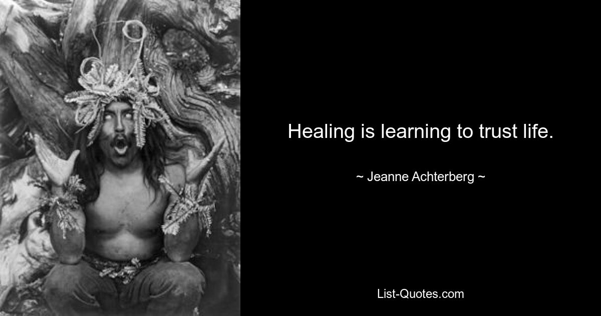 Healing is learning to trust life. — © Jeanne Achterberg