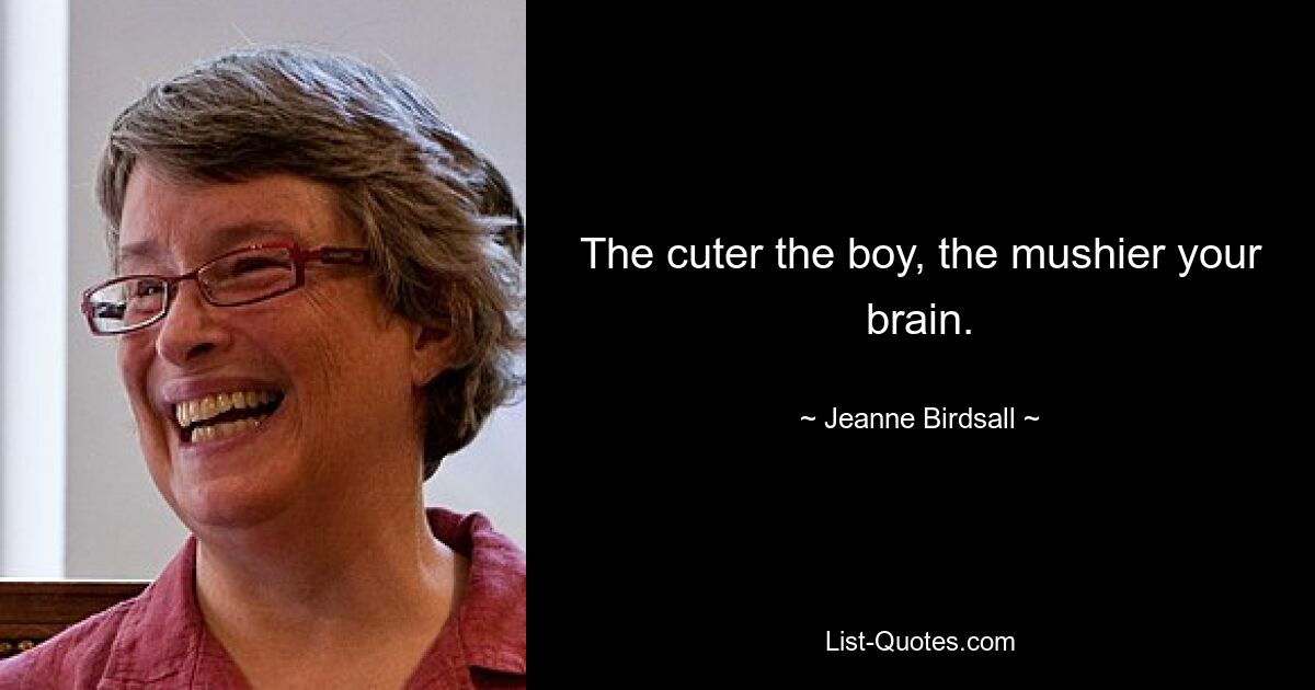 The cuter the boy, the mushier your brain. — © Jeanne Birdsall