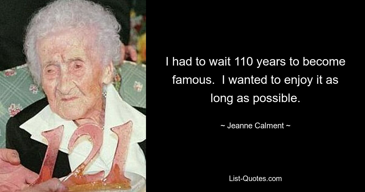 I had to wait 110 years to become famous.  I wanted to enjoy it as long as possible. — © Jeanne Calment