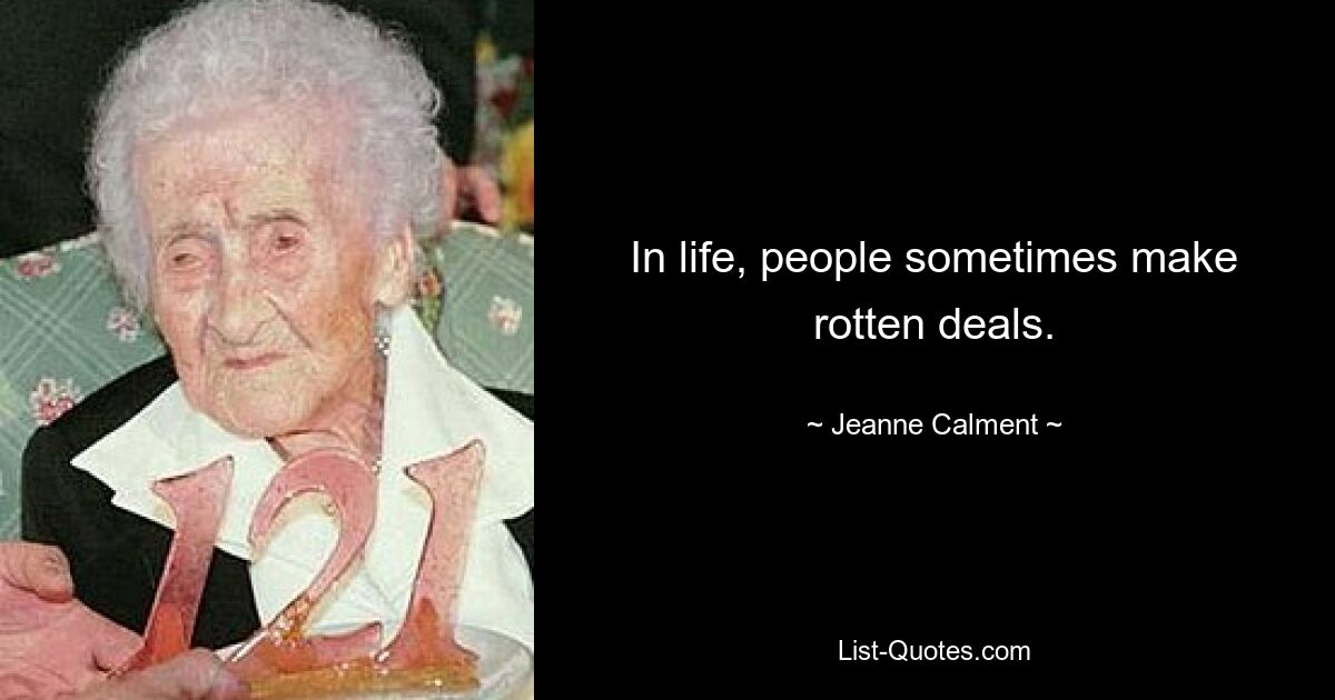 In life, people sometimes make rotten deals. — © Jeanne Calment