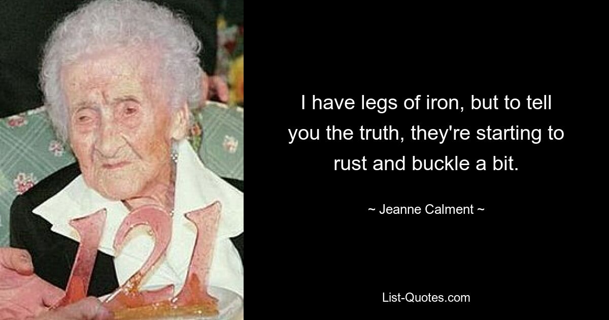 I have legs of iron, but to tell you the truth, they're starting to rust and buckle a bit. — © Jeanne Calment