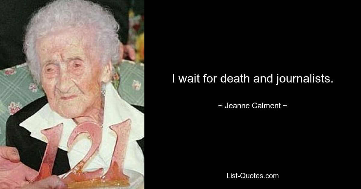 I wait for death and journalists. — © Jeanne Calment