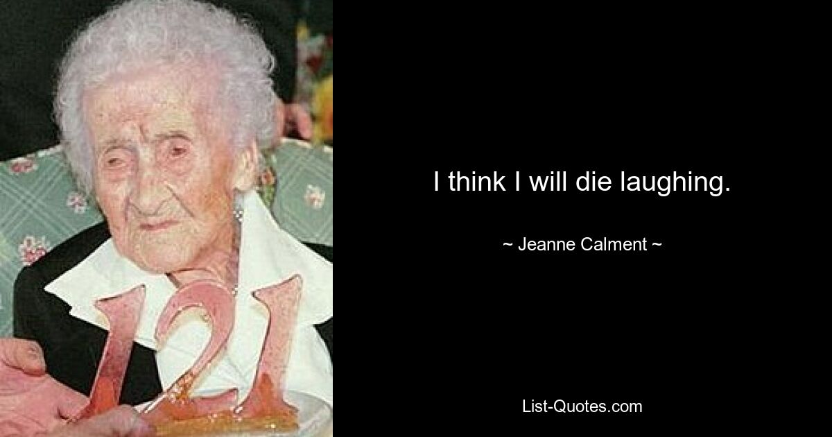 I think I will die laughing. — © Jeanne Calment