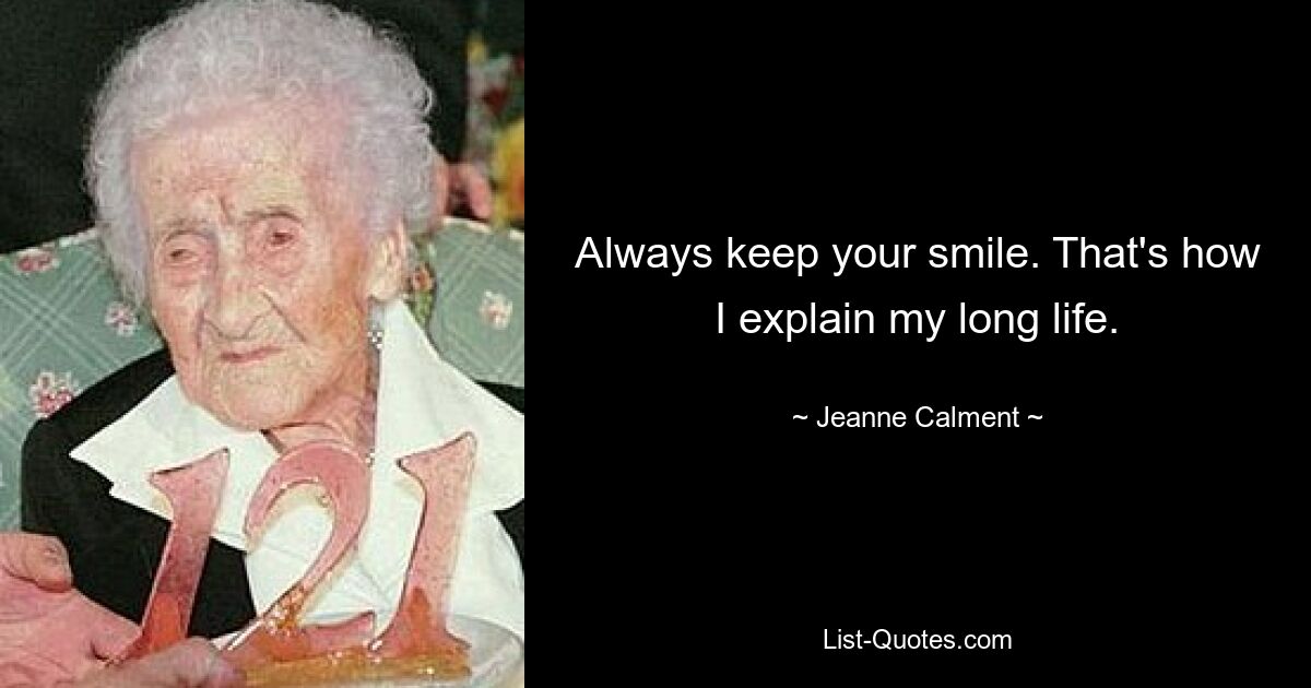 Always keep your smile. That's how I explain my long life. — © Jeanne Calment