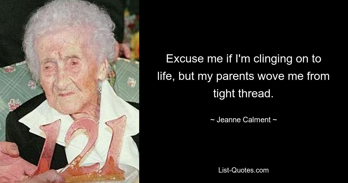 Excuse me if I'm clinging on to life, but my parents wove me from tight thread. — © Jeanne Calment