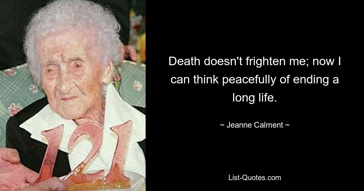 Death doesn't frighten me; now I can think peacefully of ending a long life. — © Jeanne Calment