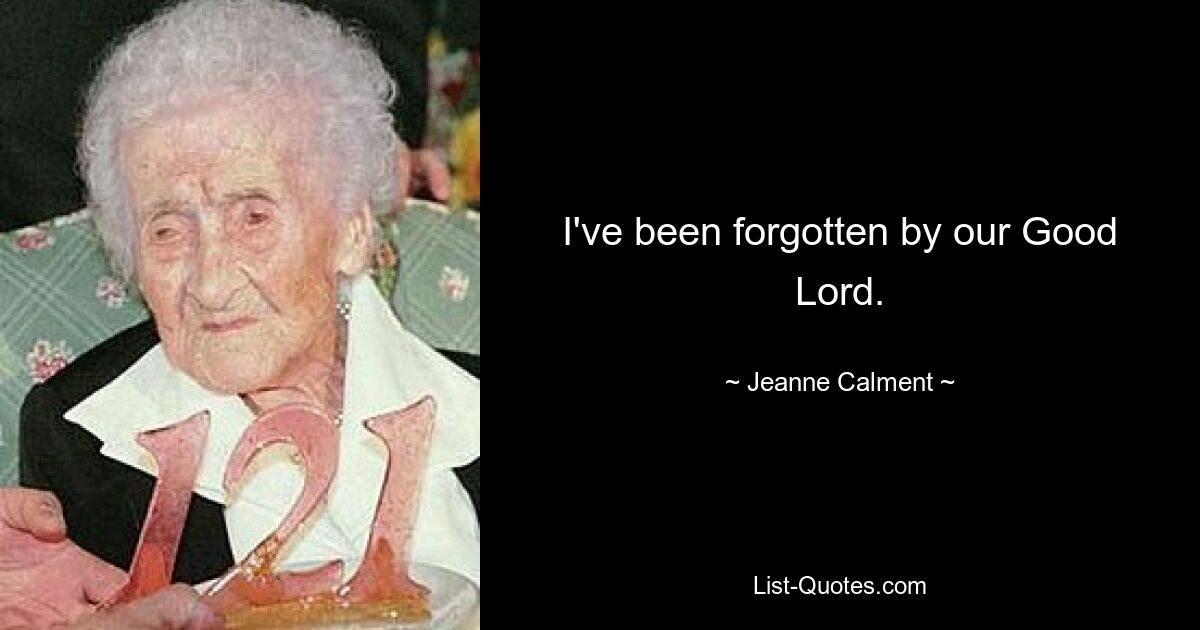 I've been forgotten by our Good Lord. — © Jeanne Calment