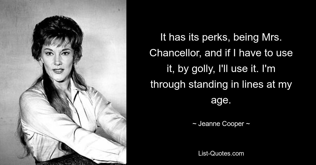 It has its perks, being Mrs. Chancellor, and if I have to use it, by golly, I'll use it. I'm through standing in lines at my age. — © Jeanne Cooper