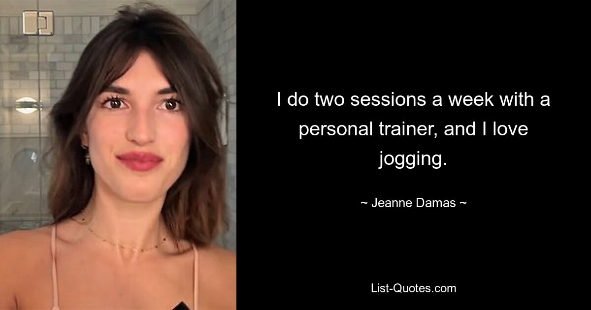 I do two sessions a week with a personal trainer, and I love jogging. — © Jeanne Damas