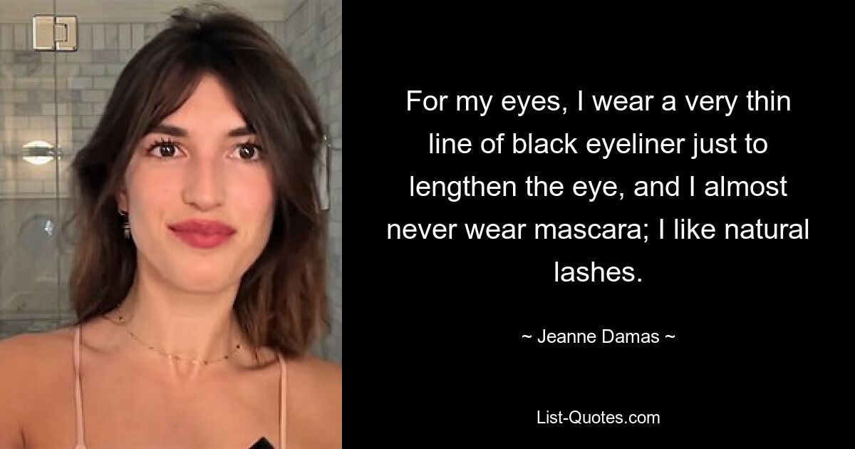 For my eyes, I wear a very thin line of black eyeliner just to lengthen the eye, and I almost never wear mascara; I like natural lashes. — © Jeanne Damas