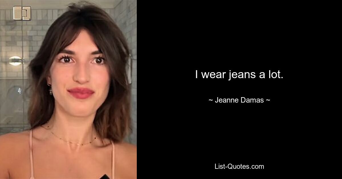 I wear jeans a lot. — © Jeanne Damas