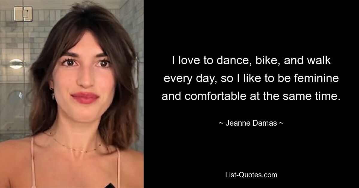 I love to dance, bike, and walk every day, so I like to be feminine and comfortable at the same time. — © Jeanne Damas