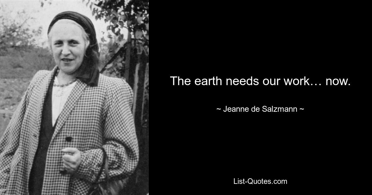 The earth needs our work… now. — © Jeanne de Salzmann