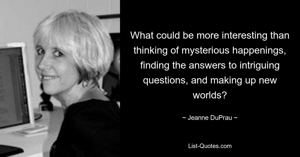 What could be more interesting than thinking of mysterious happenings, finding the answers to intriguing questions, and making up new worlds? — © Jeanne DuPrau