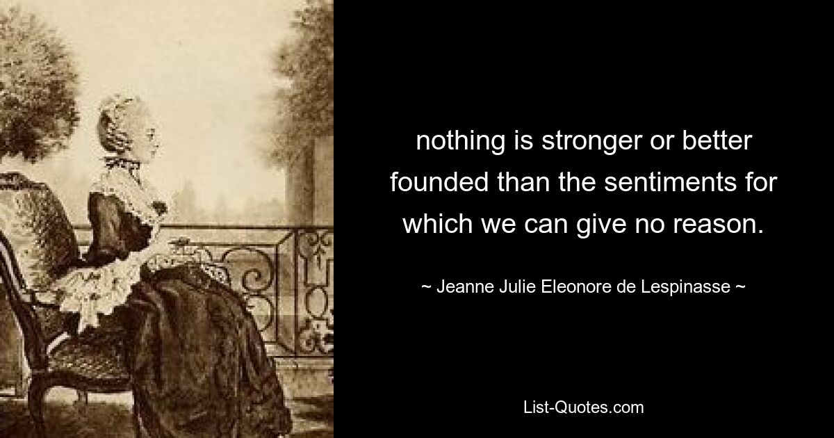 nothing is stronger or better founded than the sentiments for which we can give no reason. — © Jeanne Julie Eleonore de Lespinasse