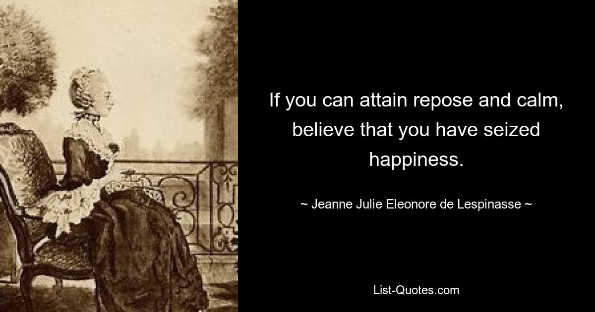 If you can attain repose and calm, believe that you have seized happiness. — © Jeanne Julie Eleonore de Lespinasse