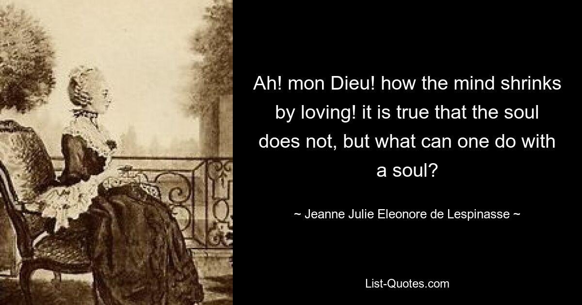 Ah! mon Dieu! how the mind shrinks by loving! it is true that the soul does not, but what can one do with a soul? — © Jeanne Julie Eleonore de Lespinasse